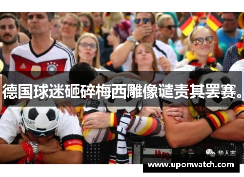 德国球迷砸碎梅西雕像谴责其罢赛。